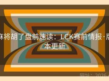 麻将胡了盘前速读：LCK赛前情报·版本更新