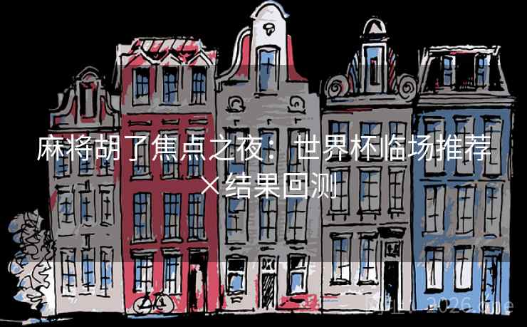 麻将胡了焦点之夜:世界杯临场推荐×结果回测 麻将胡了焦点之夜:世界杯临场推荐×结果回测