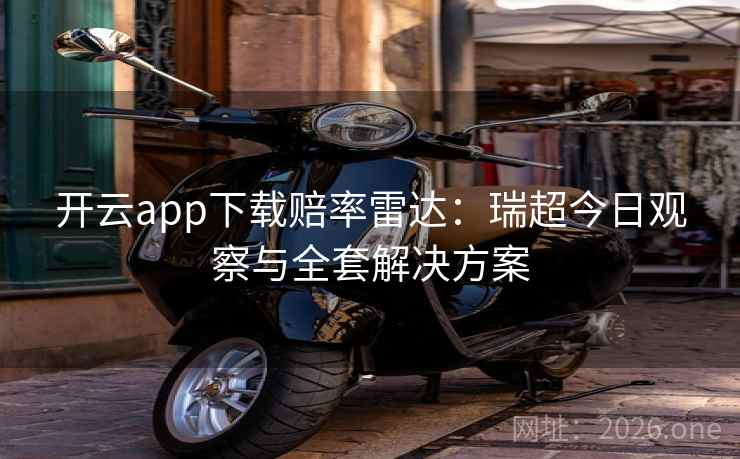 开云app下载赔率雷达：瑞超今日观察与全套解决方案