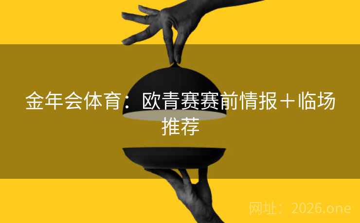 金年会体育:欧青赛赛前情报+临场推荐 金年会体育:欧青赛赛前情报+临场推荐