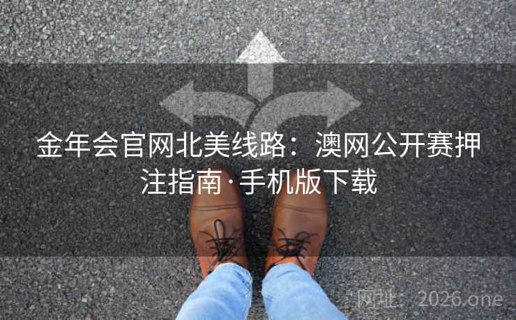 金年会官网北美线路:澳网公开赛押注指南·手机版下载 金年会官网北美线路:澳网公开赛押注指南·手机版下载