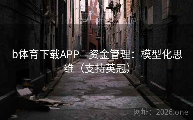 b体育下载APP—资金管理：模型化思维（支持英冠）