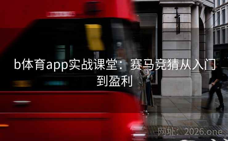 b体育app实战课堂:赛马竞猜从入门到盈利 b体育app实战课堂:赛马竞猜从入门到盈利
