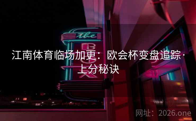 江南体育临场加更:欧会杯变盘追踪·上分秘诀 江南体育临场加更:欧会杯变盘追踪·上分秘诀