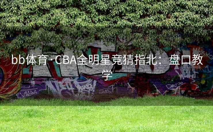 bb体育·CBA全明星竞猜指北：盘口教学