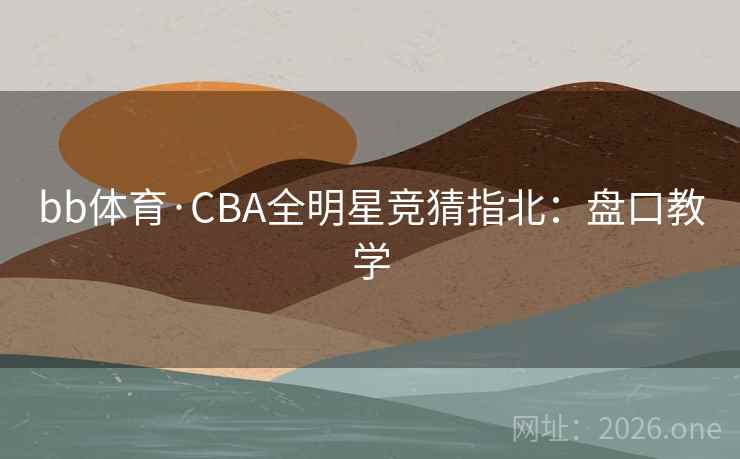 bb体育·CBA全明星竞猜指北：盘口教学