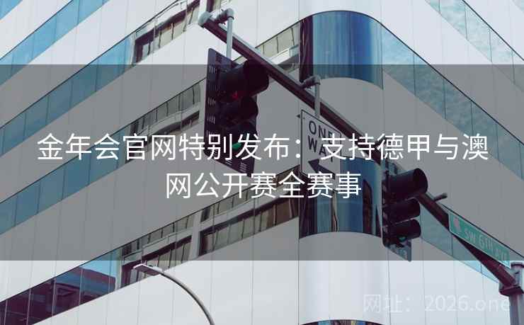 金年会官网特别发布:支持德甲与澳网公开赛全赛事 金年会官网特别发布:支持德甲与澳网公开赛全赛事