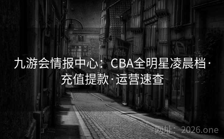 九游会情报中心：CBA全明星凌晨档·充值提款·运营速查