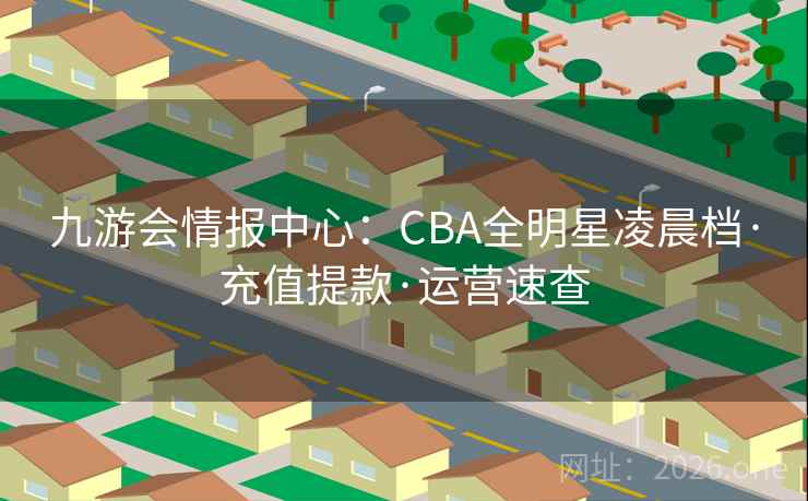 九游会情报中心：CBA全明星凌晨档·充值提款·运营速查