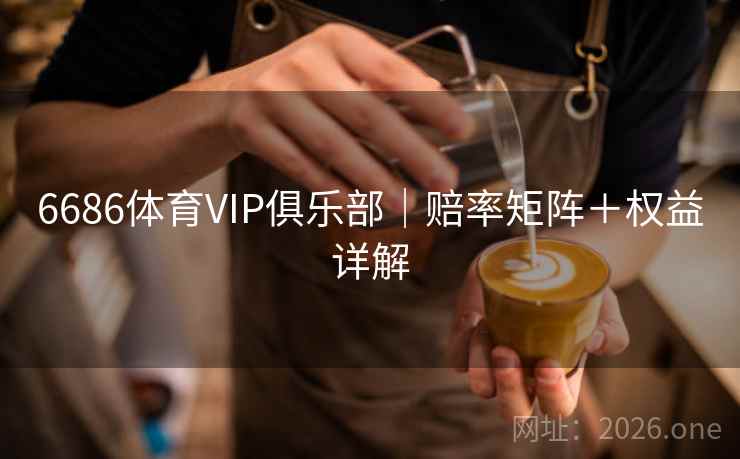 6686体育VIP俱乐部|赔率矩阵+权益详解 6686体育VIP俱乐部|赔率矩阵+权益详解