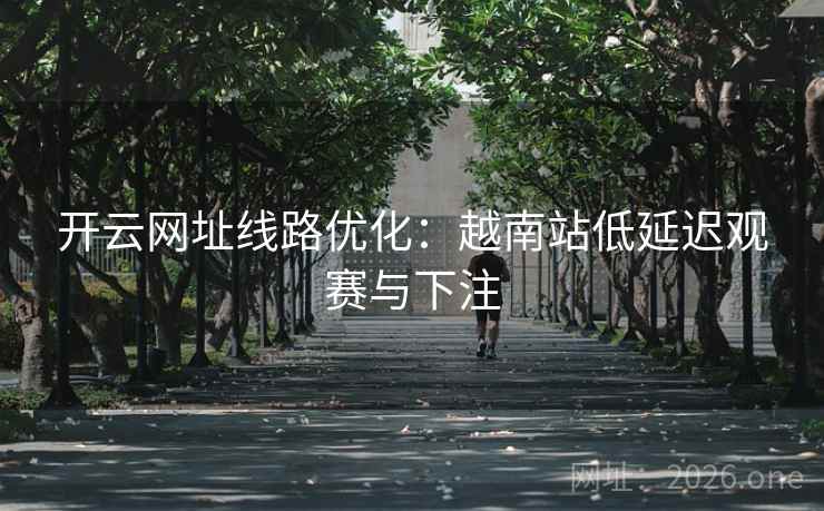 开云网址线路优化:越南站低延迟观赛与下注 开云网址线路优化:越南站低延迟观赛与下注