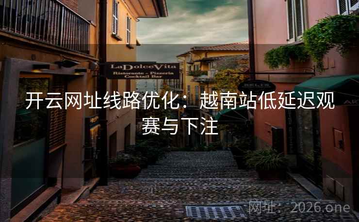 开云网址线路优化:越南站低延迟观赛与下注 开云网址线路优化:越南站低延迟观赛与下注