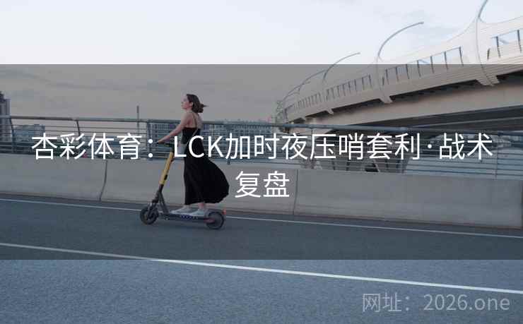 杏彩体育：LCK加时夜压哨套利·战术复盘