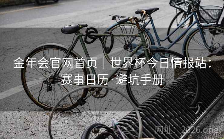 金年会官网首页|世界杯今日情报站:赛事日历·避坑手册 金年会官网首页|世界杯今日情报站:赛事日历·避坑手册