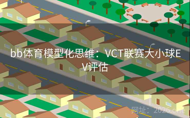 bb体育模型化思维：VCT联赛大小球EV评估