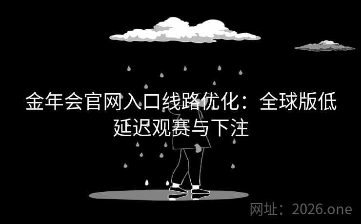 金年会官网入口线路优化:全球版低延迟观赛与下注 金年会官网入口线路优化:全球版低延迟观赛与下注