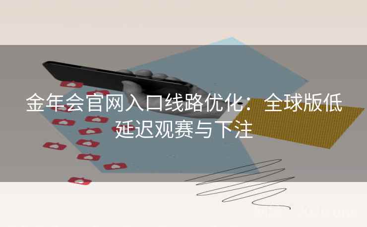 金年会官网入口线路优化:全球版低延迟观赛与下注 金年会官网入口线路优化:全球版低延迟观赛与下注