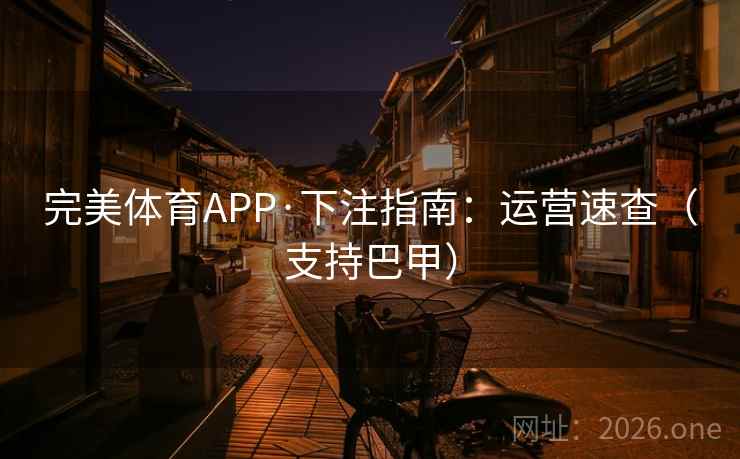完美体育APP·下注指南：运营速查（支持巴甲）