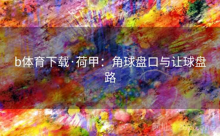 b体育下载·荷甲:角球盘口与让球盘路 b体育下载·荷甲:角球盘口与让球盘路