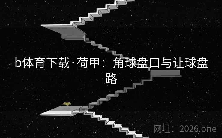 b体育下载·荷甲:角球盘口与让球盘路 b体育下载·荷甲:角球盘口与让球盘路
