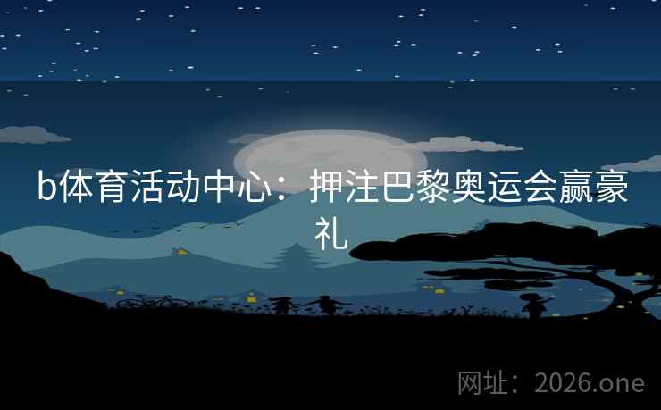 b体育活动中心:押注巴黎奥运会赢豪礼 b体育活动中心:押注巴黎奥运会赢豪礼
