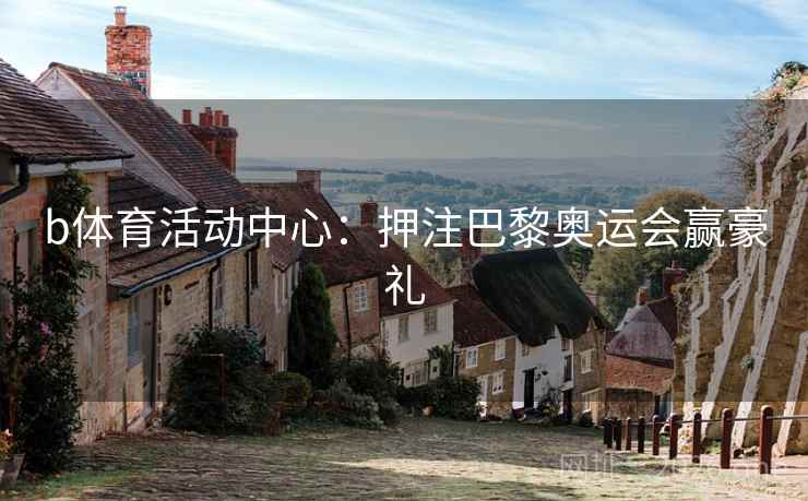 b体育活动中心:押注巴黎奥运会赢豪礼 b体育活动中心:押注巴黎奥运会赢豪礼