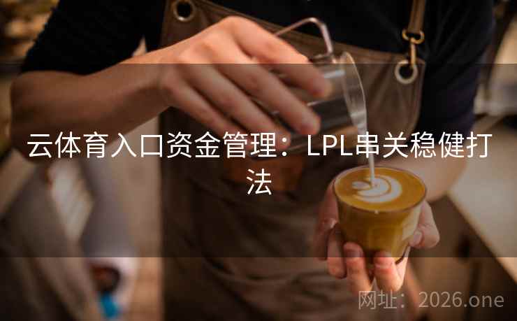 云体育入口资金管理:LPL串关稳健打法 云体育入口资金管理:LPL串关稳健打法