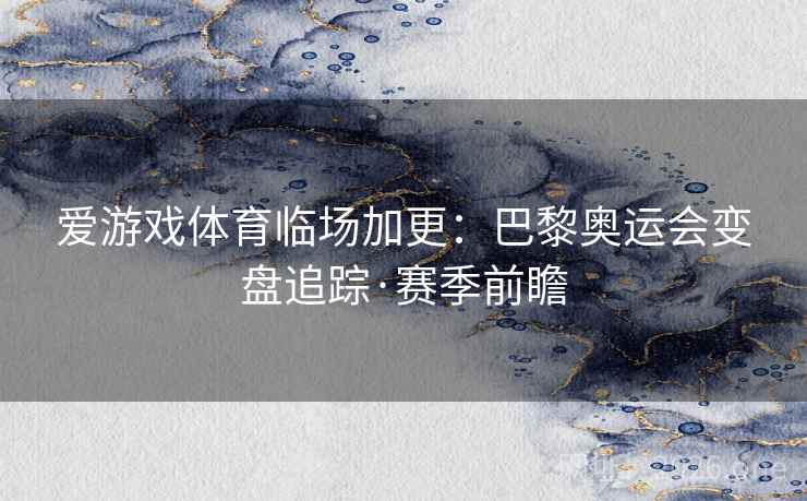 爱游戏体育临场加更：巴黎奥运会变盘追踪·赛季前瞻