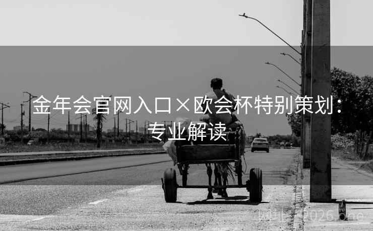 金年会官网入口×欧会杯特别策划:专业解读 金年会官网入口×欧会杯特别策划:专业解读