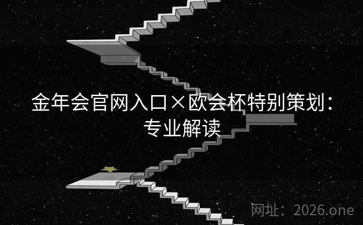 金年会官网入口×欧会杯特别策划:专业解读 金年会官网入口×欧会杯特别策划:专业解读