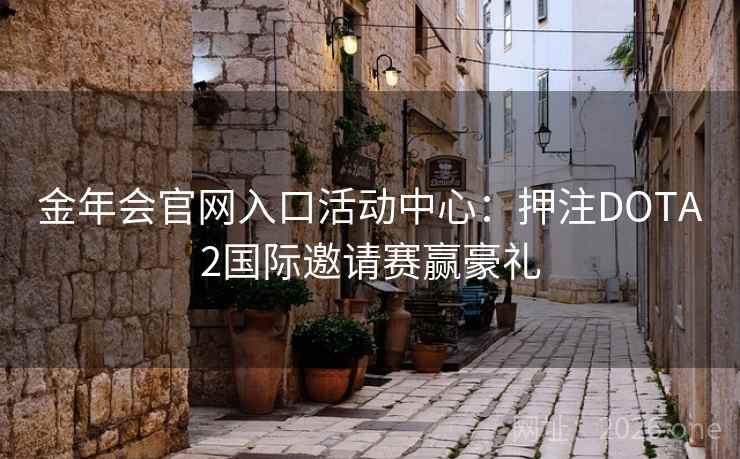 金年会官网入口活动中心:押注DOTA2国际邀请赛赢豪礼 金年会官网入口活动中心:押注DOTA2国际邀请赛赢豪礼