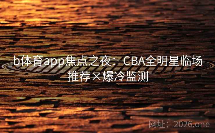 b体育app焦点之夜:CBA全明星临场推荐×爆冷监测 b体育app焦点之夜:CBA全明星临场推荐×爆冷监测
