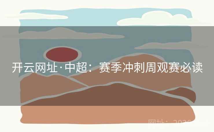 开云网址·中超:赛季冲刺周观赛必读 开云网址·中超:赛季冲刺周观赛必读