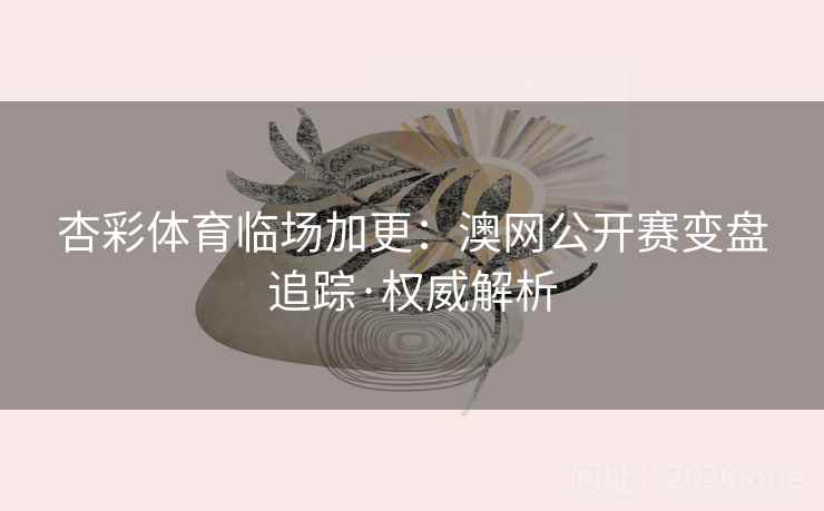 杏彩体育临场加更：澳网公开赛变盘追踪·权威解析