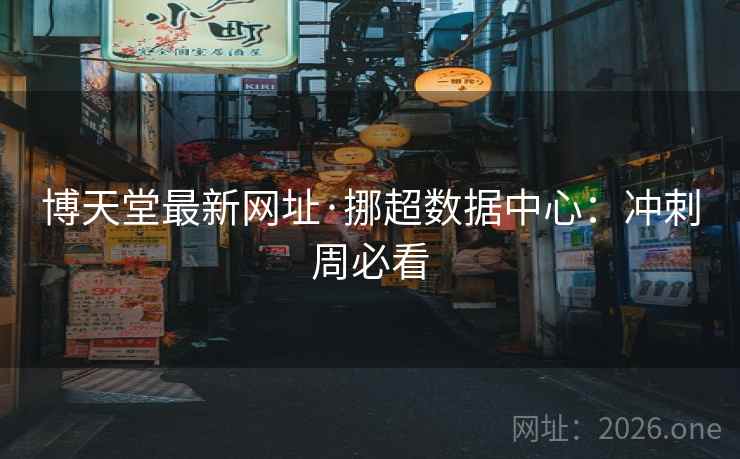 博天堂最新网址·挪超数据中心:冲刺周必看 博天堂最新网址·挪超数据中心:冲刺周必看