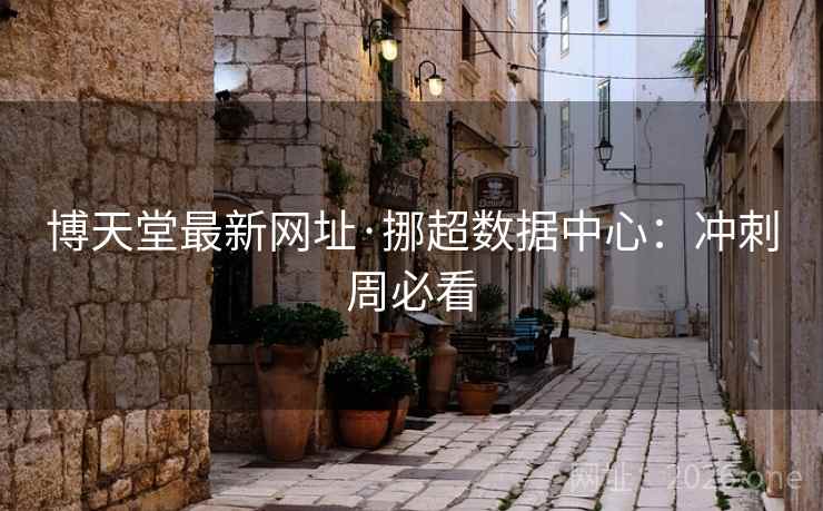 博天堂最新网址·挪超数据中心:冲刺周必看 博天堂最新网址·挪超数据中心:冲刺周必看