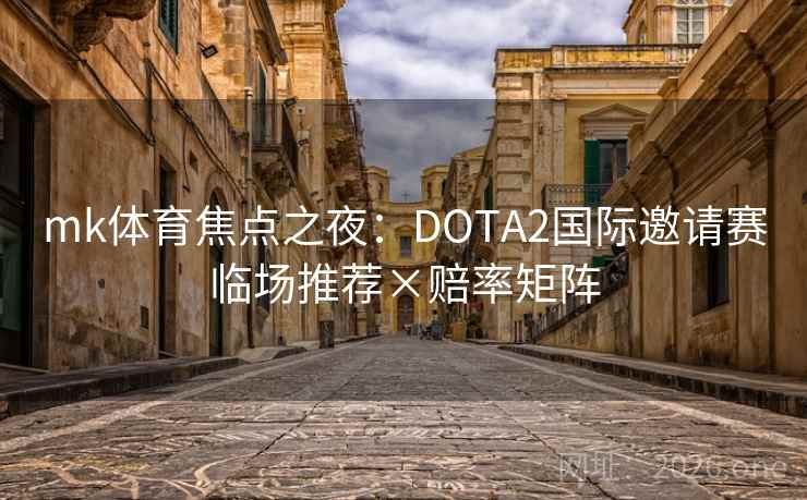 mk体育焦点之夜:DOTA2国际邀请赛临场推荐×赔率矩阵 mk体育焦点之夜:DOTA2国际邀请赛临场推荐×赔率矩阵