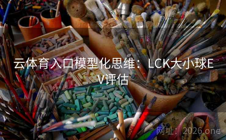 云体育入口模型化思维：LCK大小球EV评估