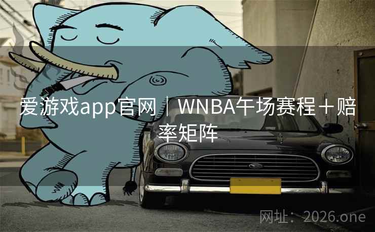 爱游戏app官网｜WNBA午场赛程＋赔率矩阵
