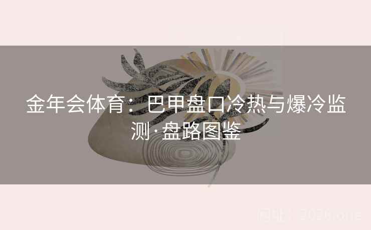 金年会体育:巴甲盘口冷热与爆冷监测·盘路图鉴 金年会体育:巴甲盘口冷热与爆冷监测·盘路图鉴