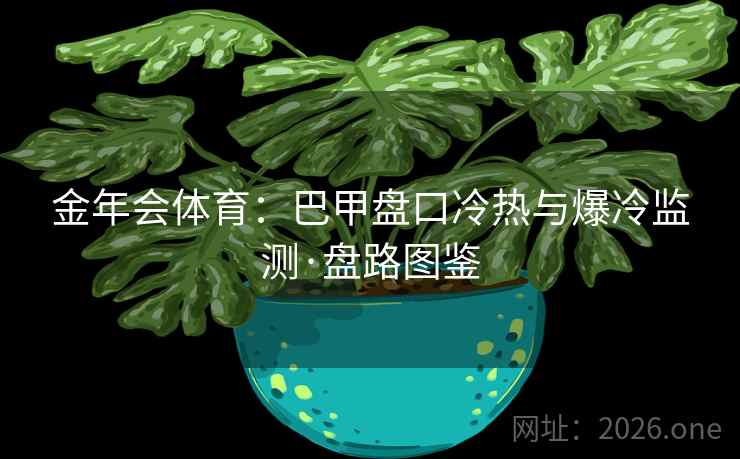 金年会体育:巴甲盘口冷热与爆冷监测·盘路图鉴 金年会体育:巴甲盘口冷热与爆冷监测·盘路图鉴