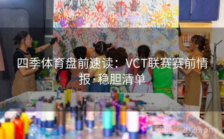 四季体育盘前速读：VCT联赛赛前情报·稳胆清单