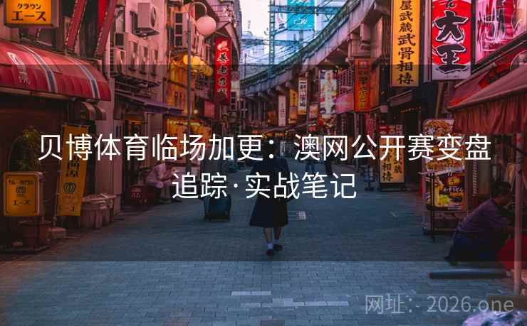 贝博体育临场加更:澳网公开赛变盘追踪·实战笔记 贝博体育临场加更:澳网公开赛变盘追踪·实战笔记