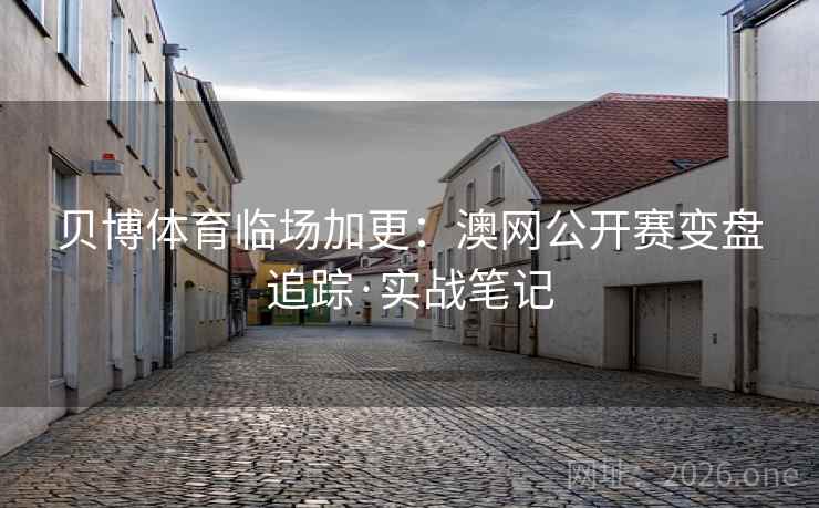 贝博体育临场加更:澳网公开赛变盘追踪·实战笔记 贝博体育临场加更:澳网公开赛变盘追踪·实战笔记