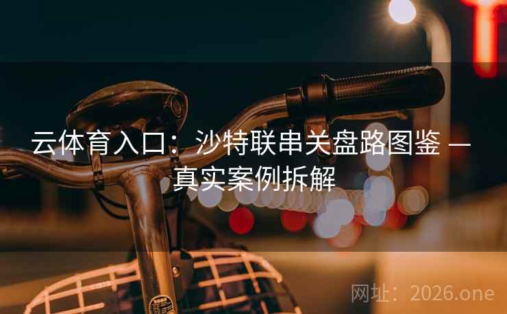 云体育入口:沙特联串关盘路图鉴 — 真实案例拆解 云体育入口:沙特联串关盘路图鉴 — 真实案例拆解