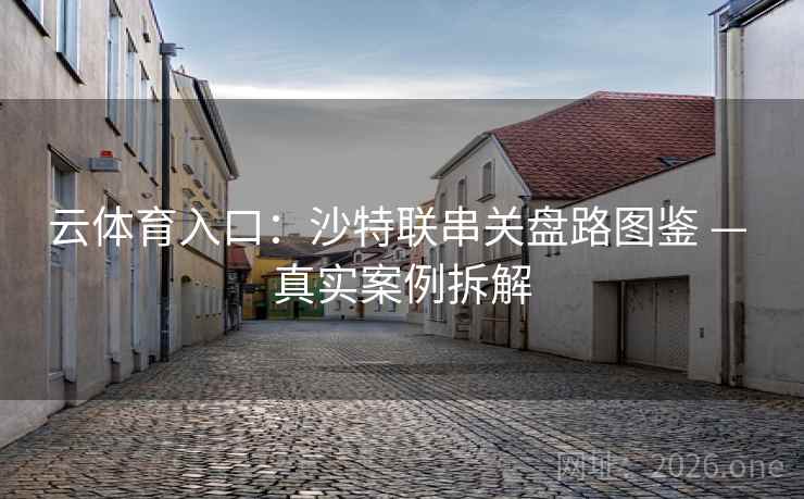 云体育入口:沙特联串关盘路图鉴 — 真实案例拆解 云体育入口:沙特联串关盘路图鉴 — 真实案例拆解
