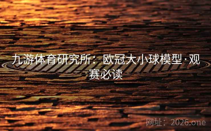 九游体育研究所：欧冠大小球模型·观赛必读