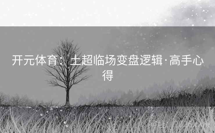 开元体育:土超临场变盘逻辑·高手心得 开元体育:土超临场变盘逻辑·高手心得