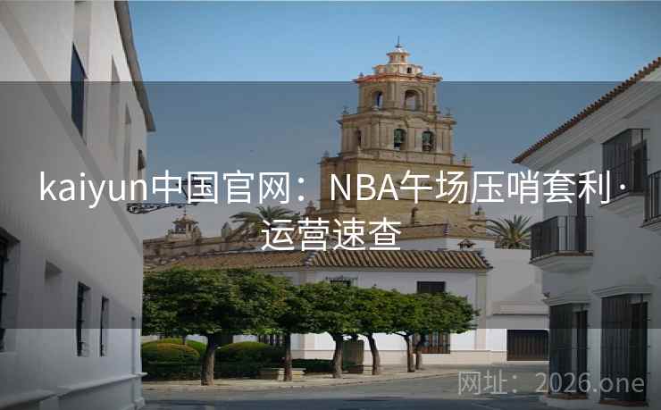 kaiyun中国官网：NBA午场压哨套利·运营速查