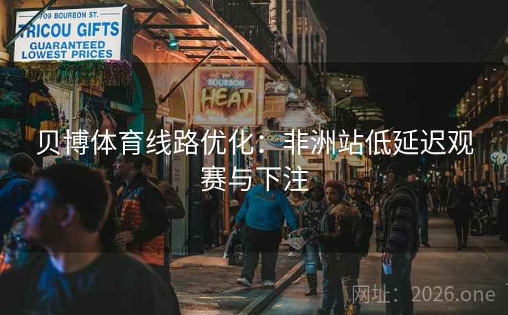贝博体育线路优化：非洲站低延迟观赛与下注